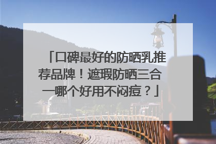 口碑最好的防晒乳推荐品牌！遮瑕防晒三合一哪个好用不闷痘？