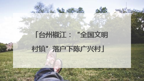 台州椒江：“全国文明村镇”落户下陈广兴村