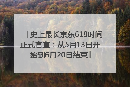 史上最长京东618时间正式官宣：从5月13日开始到6月20日结束