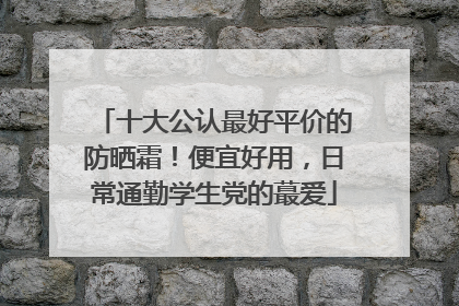 十大公认最好平价的防晒霜！便宜好用，日常通勤学生党的蕞爱