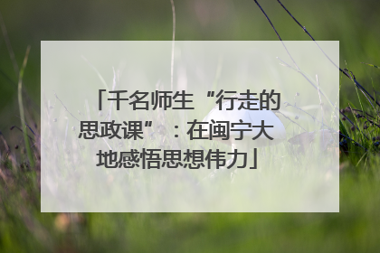 千名师生“行走的思政课”：在闽宁大地感悟思想伟力