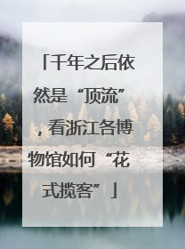 千年之后依然是“顶流”，看浙江各博物馆如何“花式揽客”