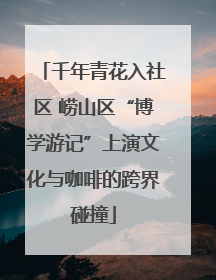 千年青花入社区 崂山区“博学游记”上演文化与咖啡的跨界碰撞