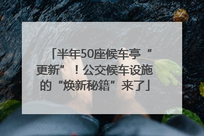 半年50座候车亭“更新”！公交候车设施的“焕新秘籍”来了