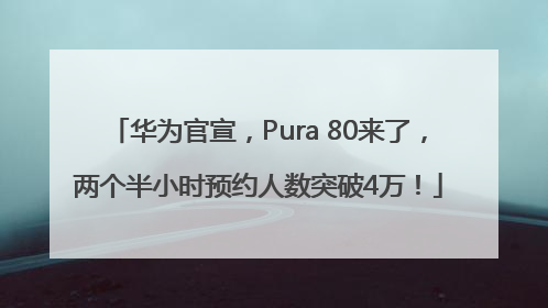 华为官宣，Pura 80来了，两个半小时预约人数突破4万！