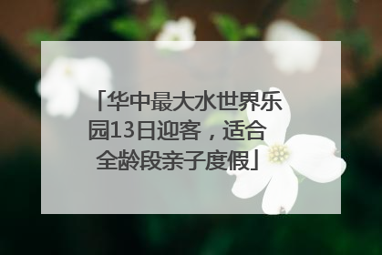 华中最大水世界乐园13日迎客，适合全龄段亲子度假