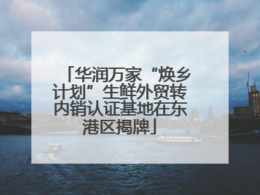 华润万家“焕乡计划”生鲜外贸转内销认证基地在东港区揭牌