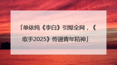 单依纯《李白》引爆全网，《歌手2025》传递青年精神