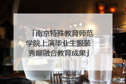 南京特殊教育师范学院上演毕业生服装秀展融合教育成果