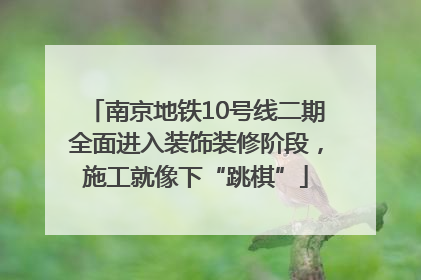 南京地铁10号线二期全面进入装饰装修阶段，施工就像下“跳棋”