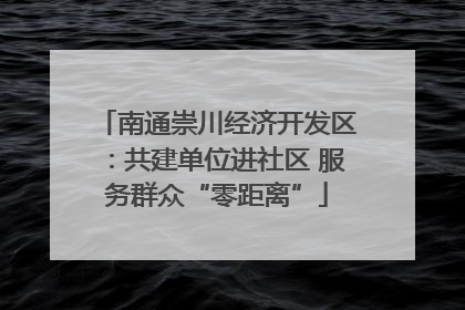 南通崇川经济开发区：共建单位进社区 服务群众“零距离”