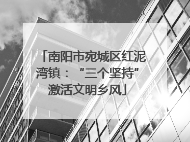 南阳市宛城区红泥湾镇：“三个坚持”激活文明乡风