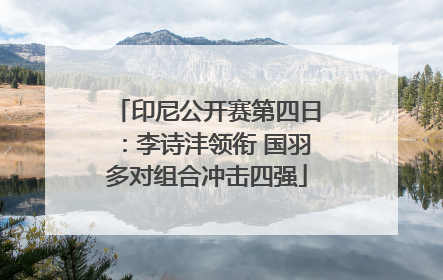 印尼公开赛第四日：李诗沣领衔 国羽多对组合冲击四强