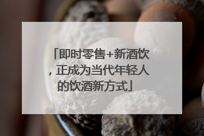 即时零售+新酒饮，正成为当代年轻人的饮酒新方式