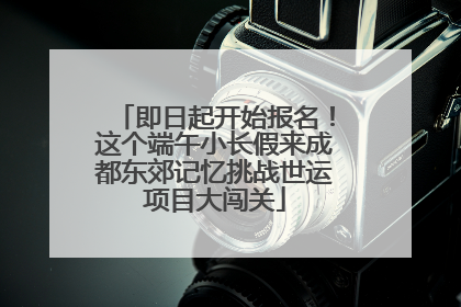 即日起开始报名！这个端午小长假来成都东郊记忆挑战世运项目大闯关