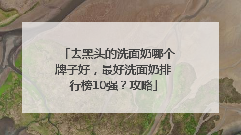 去黑头的洗面奶哪个牌子好，最好洗面奶排行榜10强？攻略