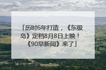 历时6年打造，《东极岛》定档8月8日上映！《90早新闻》来了