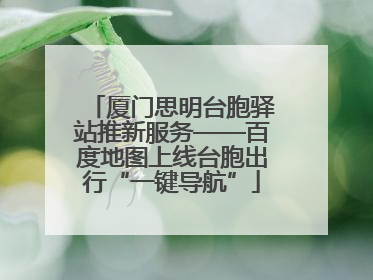 厦门思明台胞驿站推新服务——百度地图上线台胞出行“一键导航”