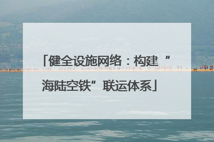 健全设施网络：构建“海陆空铁”联运体系