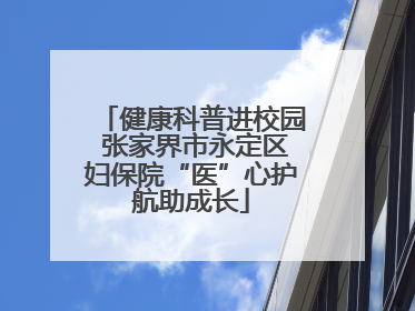 健康科普进校园 张家界市永定区妇保院“医”心护航助成长