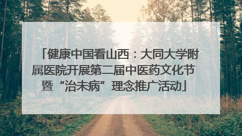 健康中国看山西：大同大学附属医院开展第二届中医药文化节暨“治未病”理念推广活动