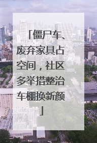 僵尸车、废弃家具占空间，社区多举措整治车棚换新颜
