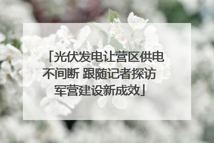 光伏发电让营区供电不间断 跟随记者探访军营建设新成效