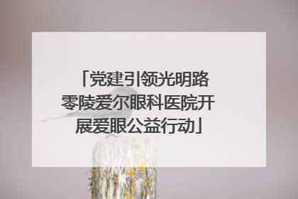 党建引领光明路 零陵爱尔眼科医院开展爱眼公益行动