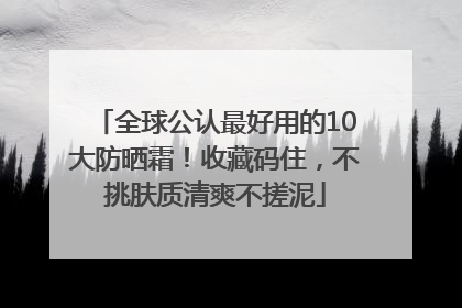 全球公认最好用的10大防晒霜！收藏码住，不挑肤质清爽不搓泥