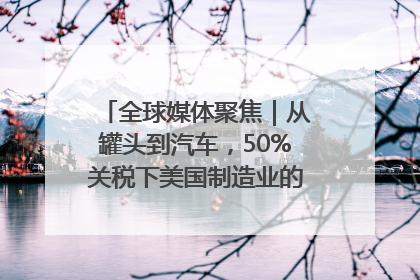 全球媒体聚焦｜从罐头到汽车，50%关税下美国制造业的“生死劫”