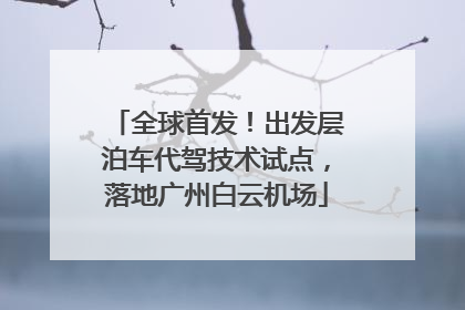 全球首发！出发层泊车代驾技术试点，落地广州白云机场