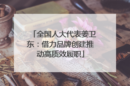 全国人大代表姜卫东：借力品牌创建推动高质效履职