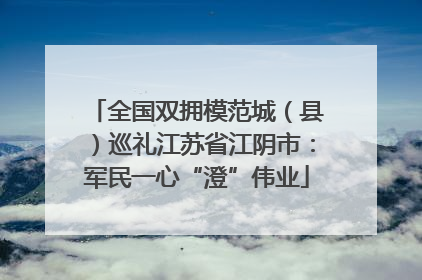 全国双拥模范城（县）巡礼江苏省江阴市：军民一心“澄”伟业