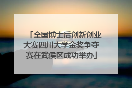 全国博士后创新创业大赛四川大学金奖争夺赛在武侯区成功举办