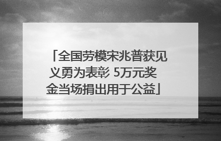 全国劳模宋兆普获见义勇为表彰 5万元奖金当场捐出用于公益