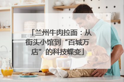 兰州牛肉拉面：从街头小馆到“百城万店”的科技蝶变