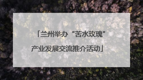 兰州举办“苦水玫瑰”产业发展交流推介活动