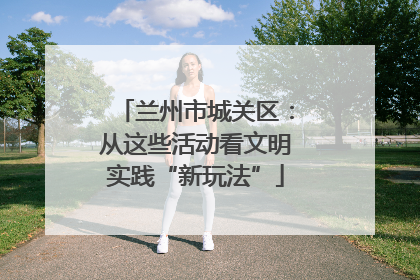 兰州市城关区：从这些活动看文明实践“新玩法”