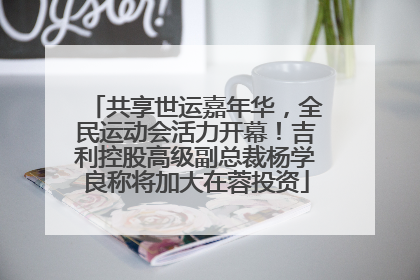共享世运嘉年华，全民运动会活力开幕！吉利控股高级副总裁杨学良称将加大在蓉投资