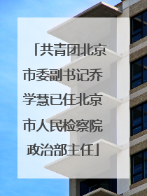 共青团北京市委副书记乔学慧已任北京市人民检察院政治部主任