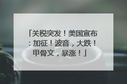 关税突发！美国宣布：加征！波音，大跌！甲骨文，暴涨！