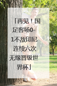 再见！国足客场0-1不敌印尼 连续六次无缘晋级世界杯