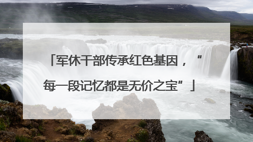 军休干部传承红色基因，“每一段记忆都是无价之宝”