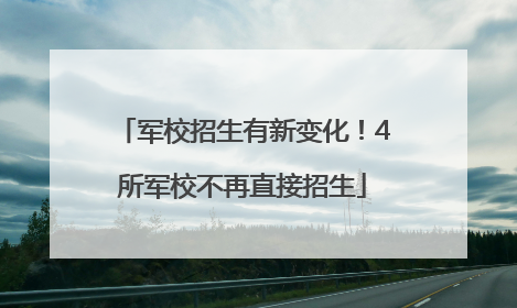 军校招生有新变化！4所军校不再直接招生