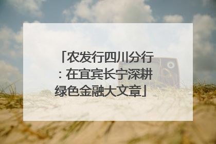 农发行四川分行：在宜宾长宁深耕绿色金融大文章