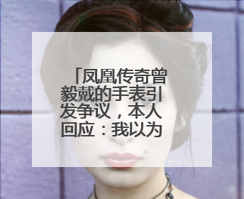 凤凰传奇曾毅戴的手表引发争议，本人回应：我以为是块劳力士