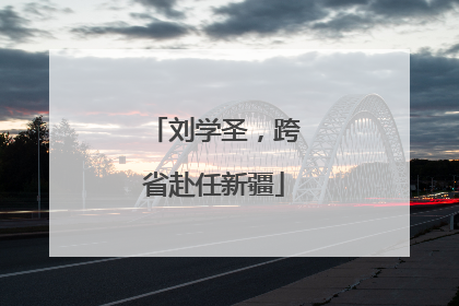 刘学圣，跨省赴任新疆