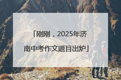刚刚，2025年济南中考作文题目出炉