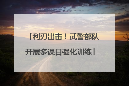 利刃出击！武警部队开展多课目强化训练
