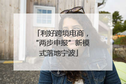 利好跨境电商，“两步申报”新模式落地宁波